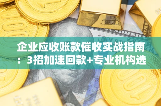 北京企业应收账款催收实战指南：3招加速回款+专业机构选择避坑