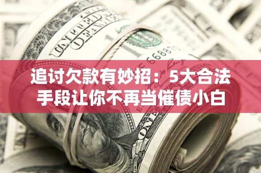 北京追讨欠款有妙招：5大合法手段让你不再当催债小白