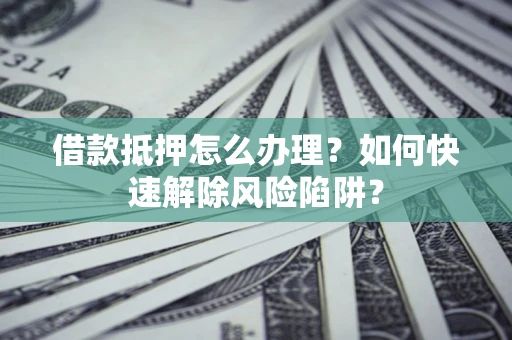 北京借款抵押怎么办理？如何快速解除风险陷阱？