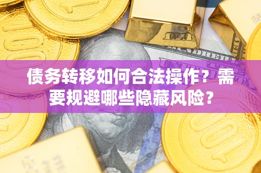 北京债务转移如何合法操作？需要规避哪些隐藏风险？
