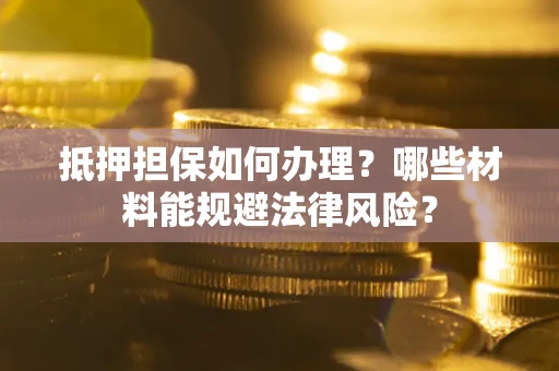 北京抵押担保如何办理？哪些材料能规避法律风险？