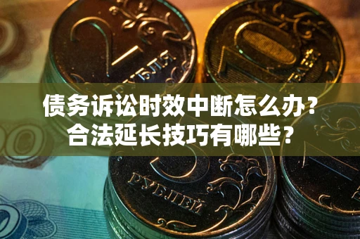 北京债务诉讼时效中断怎么办？合法延长技巧有哪些？