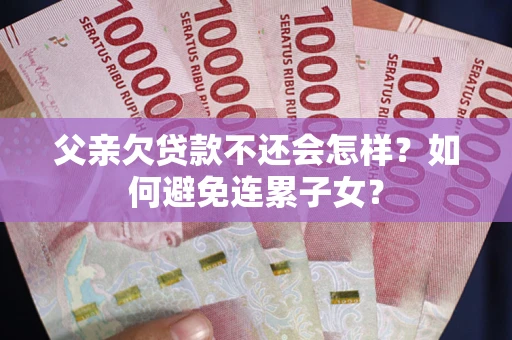 北京父亲欠贷款不还会怎样？如何避免连累子女？