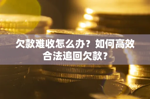 北京欠款难收怎么办？如何高效合法追回欠款？