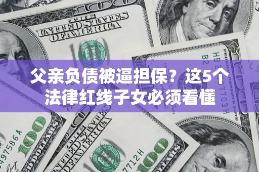 北京父亲负债被逼担保？这5个法律红线子女必须看懂