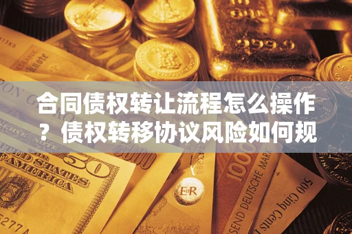 北京合同债权转让流程怎么操作？债权转移协议风险如何规避？