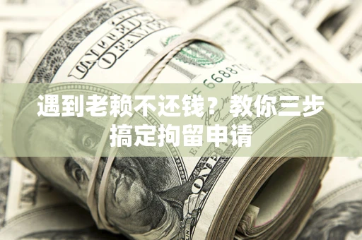 北京遇到老赖不还钱？教你三步搞定拘留申请