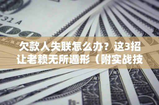 北京欠款人失联怎么办？这3招让老赖无所遁形（附实战技巧）