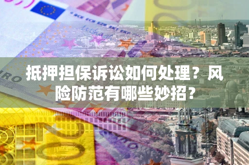 北京抵押担保诉讼如何处理？风险防范有哪些妙招？