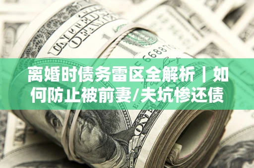 北京离婚时债务雷区全解析｜如何防止被前妻/夫坑惨还债？