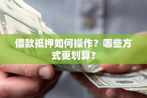 北京借款抵押如何操作？哪些方式更划算？