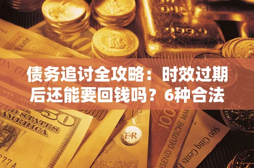 北京债务追讨全攻略：时效过期后还能要回钱吗？6种合法手段助你维权