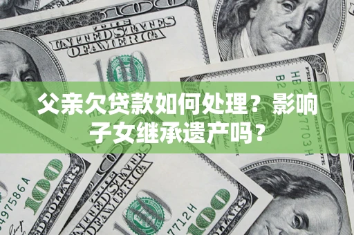 北京父亲欠贷款如何处理？影响子女继承遗产吗？