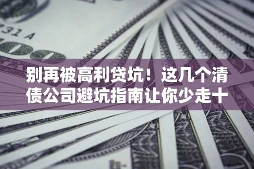 北京别再被高利贷坑！这几个清债公司避坑指南让你少走十年弯路