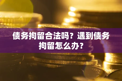 北京债务拘留合法吗？遇到债务拘留怎么办？