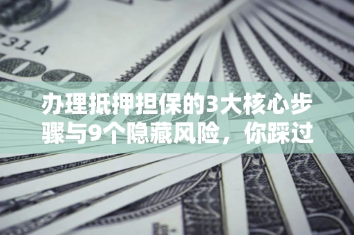 北京办理抵押担保的3大核心步骤与9个隐藏风险，你踩过哪个坑？