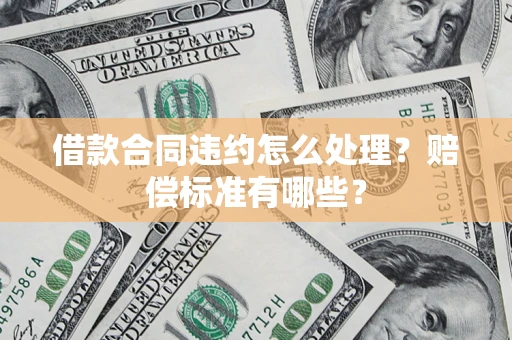 北京借款合同违约怎么处理？赔偿标准有哪些？