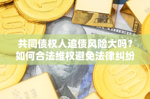 北京共同债权人追债风险大吗?如何合法维权避免法律纠纷? 北京共同债权人追债风险大吗?如何合法维权避免法律纠纷?