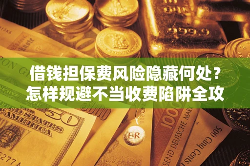 北京借钱担保费风险隐藏何处？怎样规避不当收费陷阱全攻略！