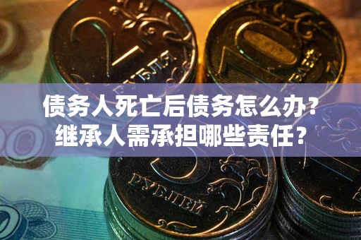 北京债务人死亡后债务怎么办？继承人需承担哪些责任？