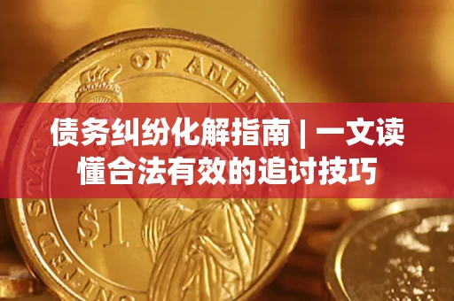 北京债务纠纷化解指南 | 一文读懂合法有效的追讨技巧