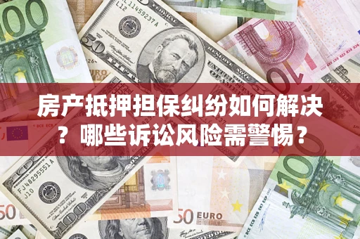 北京房产抵押担保纠纷如何解决？哪些诉讼风险需警惕？
