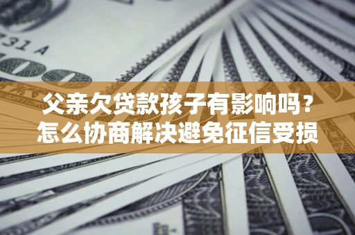 北京父亲欠贷款孩子有影响吗？怎么协商解决避免征信受损？