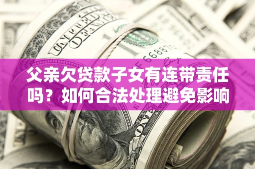 北京父亲欠贷款子女有连带责任吗？如何合法处理避免影响？