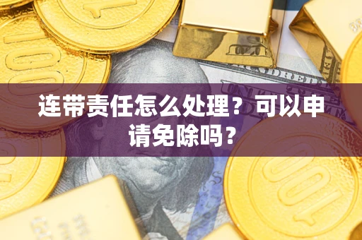 北京连带责任怎么处理？可以申请免除吗？