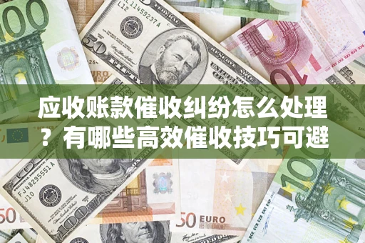 北京应收账款催收纠纷怎么处理？有哪些高效催收技巧可避免坏账？