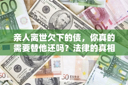 北京亲人离世欠下的债，你真的需要替他还吗？法律的真相或许与你想的不一样