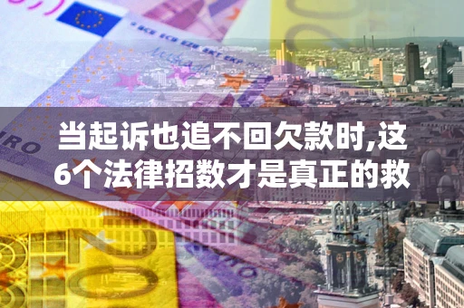北京当起诉也追不回欠款时,这6个法律招数才是真正的救命稻草