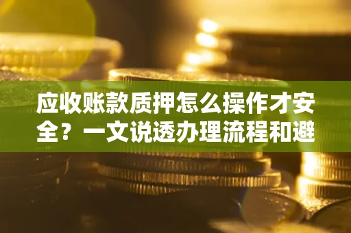 北京应收账款质押怎么操作才安全？一文说透办理流程和避险绝招